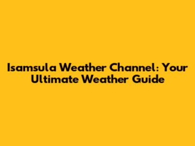 Isamsula Weather Channel: Your Ultimate Weather Guide
