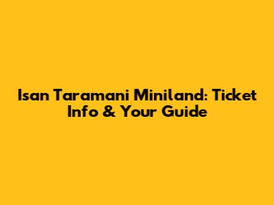 Isan Taramani Miniland: Ticket Info & Your Guide