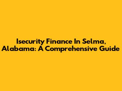 Isecurity Finance In Selma, Alabama: A Comprehensive Guide