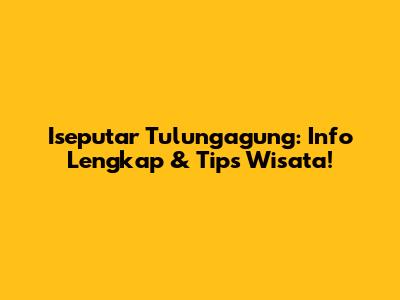 Iseputar Tulungagung: Info Lengkap & Tips Wisata!