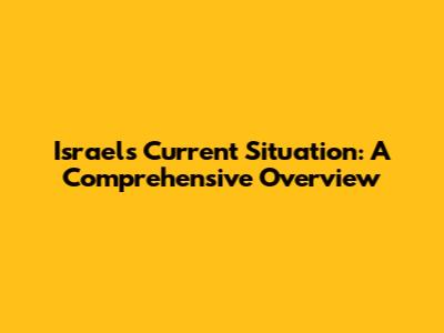 Israel's Current Situation: A Comprehensive Overview