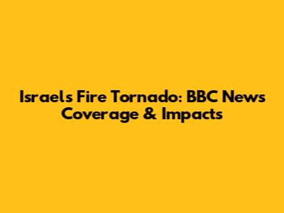 Israel's Fire Tornado: BBC News Coverage & Impacts