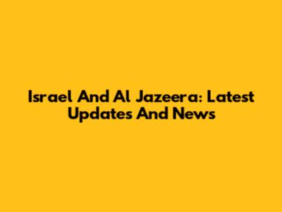 Israel And Al Jazeera: Latest Updates And News