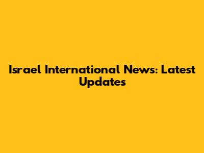Israel International News: Latest Updates