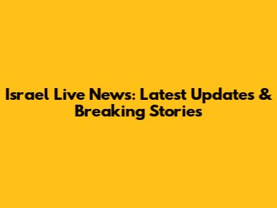 Israel Live News: Latest Updates & Breaking Stories