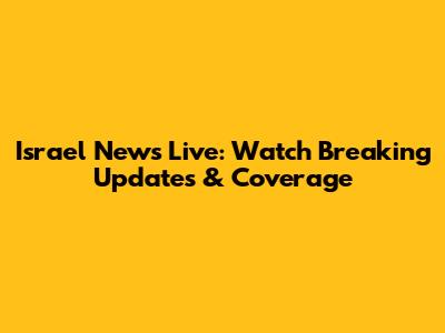 Israel News Live: Watch Breaking Updates & Coverage