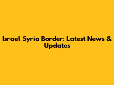 Israel Syria Border: Latest News & Updates