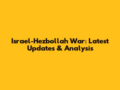 Israel-Hezbollah War: Latest Updates & Analysis