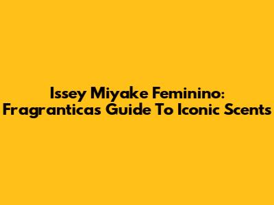 Issey Miyake Feminino: Fragrantica's Guide To Iconic Scents