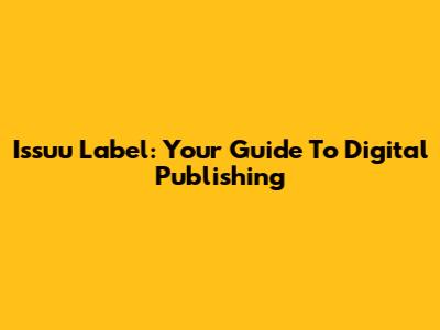 Issuu Label: Your Guide To Digital Publishing