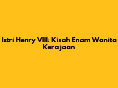Istri Henry VIII: Kisah Enam Wanita Kerajaan