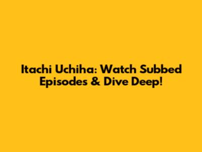Itachi Uchiha: Watch Subbed Episodes & Dive Deep!