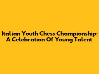 Italian Youth Chess Championship: A Celebration Of Young Talent
