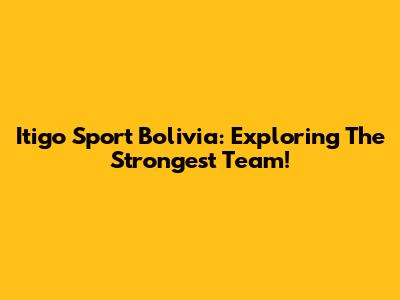 Itigo Sport Bolivia: Exploring The Strongest Team!