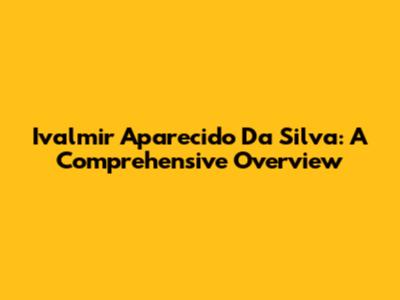 Ivalmir Aparecido Da Silva: A Comprehensive Overview