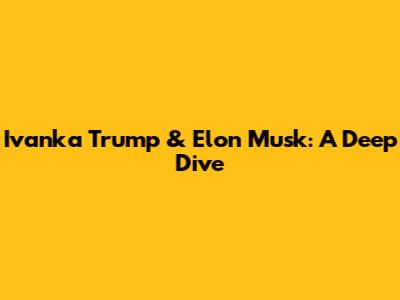 Ivanka Trump & Elon Musk: A Deep Dive