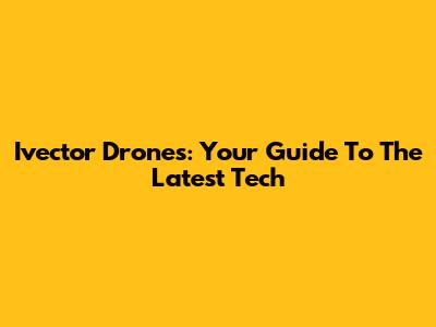 Ivector Drones: Your Guide To The Latest Tech