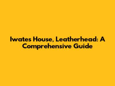 Iwates House, Leatherhead: A Comprehensive Guide