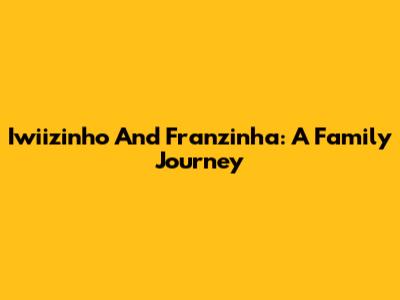 Iwiizinho And Franzinha: A Family Journey