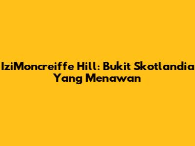IziMoncreiffe Hill: Bukit Skotlandia Yang Menawan