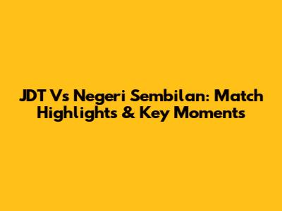 JDT Vs Negeri Sembilan: Match Highlights & Key Moments