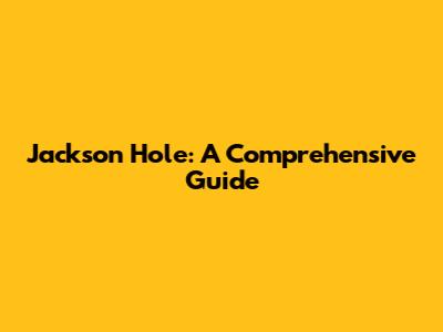 Jackson Hole: A Comprehensive Guide