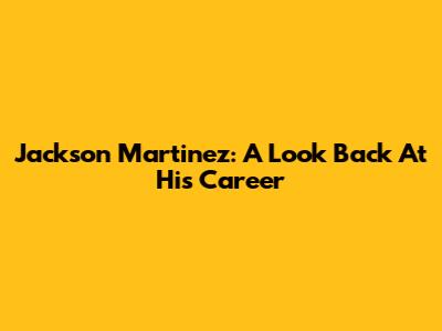 Jackson Martinez: A Look Back At His Career