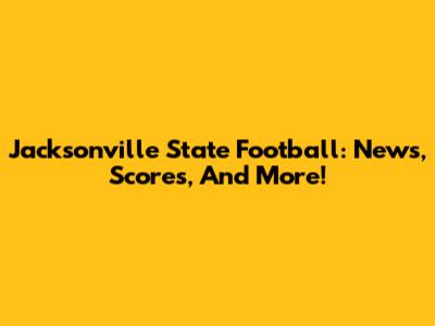 Jacksonville State Football: News, Scores, And More!