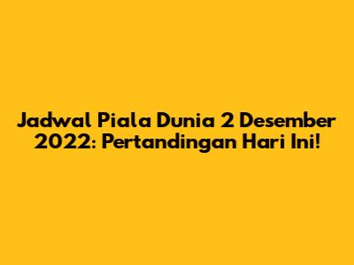 Jadwal Piala Dunia 2 Desember 2022: Pertandingan Hari Ini!