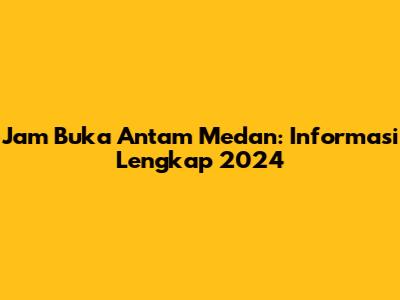 Jam Buka Antam Medan: Informasi Lengkap 2024
