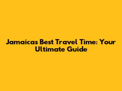 Jamaica's Best Travel Time: Your Ultimate Guide