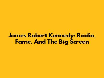 James Robert Kennedy: Radio, Fame, And The Big Screen
