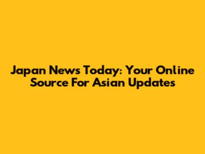 Japan News Today: Your Online Source For Asian Updates