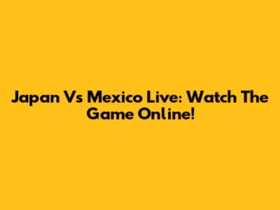 Japan Vs Mexico Live: Watch The Game Online!