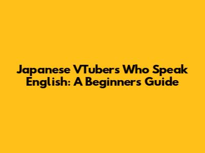 Japanese VTubers Who Speak English: A Beginner's Guide
