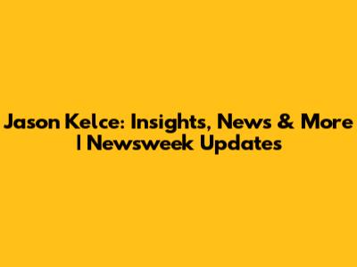 Jason Kelce: Insights, News & More | Newsweek Updates