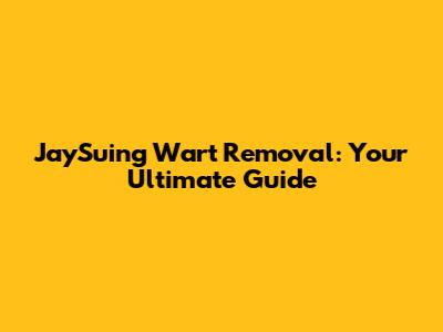 JaySuing Wart Removal: Your Ultimate Guide