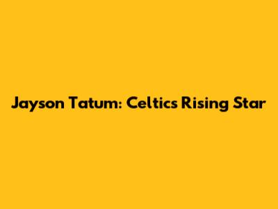 Jayson Tatum: Celtics' Rising Star