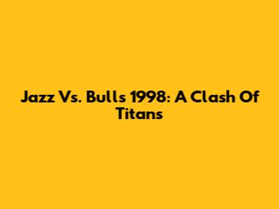 Jazz Vs. Bulls 1998: A Clash Of Titans