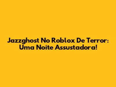 Jazzghost No Roblox De Terror: Uma Noite Assustadora!