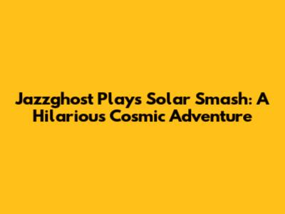 Jazzghost Plays Solar Smash: A Hilarious Cosmic Adventure