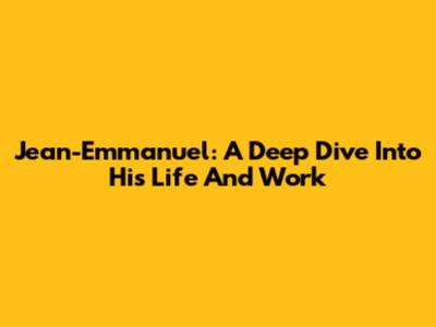 Jean-Emmanuel: A Deep Dive Into His Life And Work