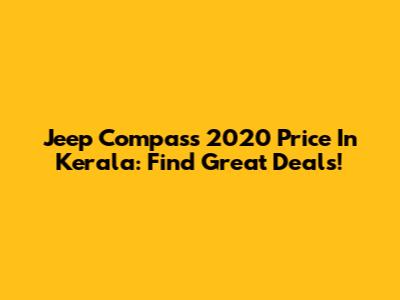 Jeep Compass 2020 Price In Kerala: Find Great Deals!