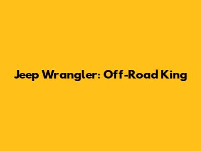 Jeep Wrangler: Off-Road King
