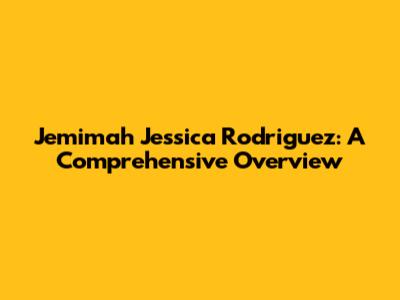 Jemimah Jessica Rodriguez: A Comprehensive Overview
