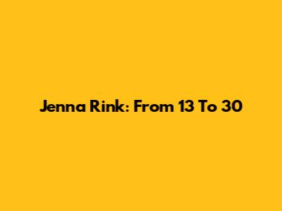 Jenna Rink: From 13 To 30