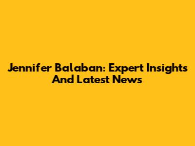 Jennifer Balaban: Expert Insights And Latest News