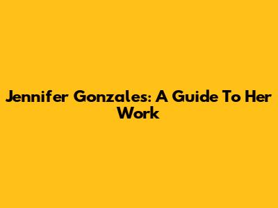 Jennifer Gonzales: A Guide To Her Work