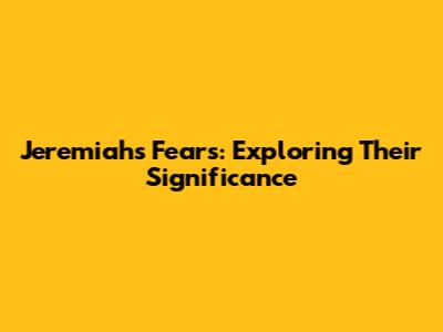Jeremiah's Fears: Exploring Their Significance