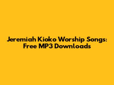 Jeremiah Kioko Worship Songs: Free MP3 Downloads